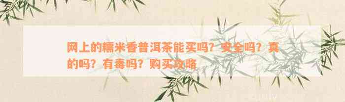 网上的糯米香普洱茶能买吗？安全吗？真的吗？有毒吗？购买攻略