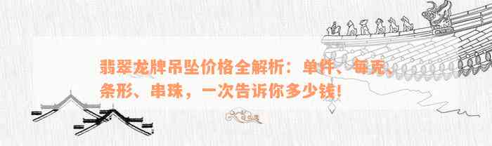 翡翠龙牌吊坠价格全解析：单件、每克、条形、串珠，一次告诉你多少钱！