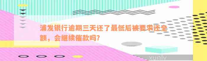 浦发银行逾期三天还了最低后被要求还全额，会继续催款吗？