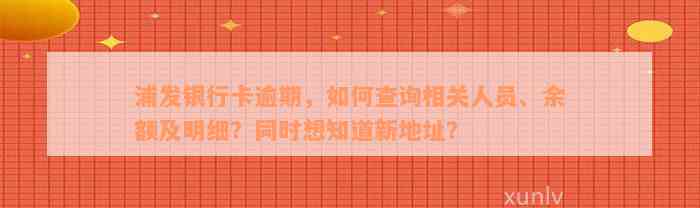 浦发银行卡逾期，如何查询相关人员、余额及明细？同时想知道新地址？