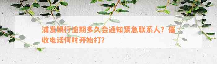 浦发银行逾期多久会通知紧急联系人？催收电话何时开始打？