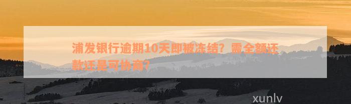 浦发银行逾期10天即被冻结？需全额还款还是可协商？