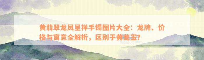 黄翡翠龙凤呈祥手镯图片大全：龙牌、价格与寓意全解析，区别于黄龙玉？