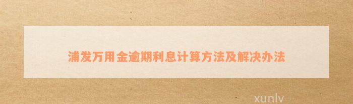 浦发万用金逾期利息计算方法及解决办法