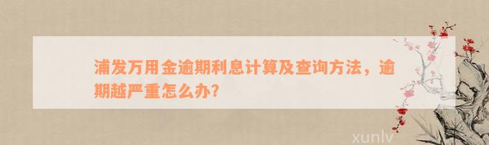 浦发万用金逾期利息计算及查询方法，逾期越严重怎么办？