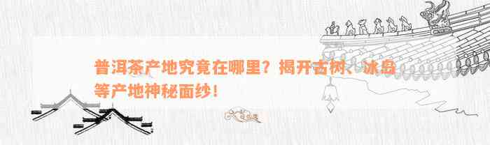 普洱茶产地究竟在哪里？揭开古树、冰岛等产地神秘面纱！