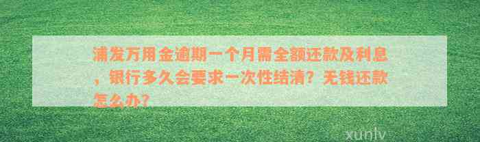 浦发万用金逾期一个月需全额还款及利息，银行多久会要求一次性结清？无钱还款怎么办？