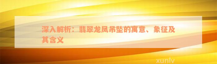 深入解析：翡翠龙凤吊坠的寓意、象征及其含义