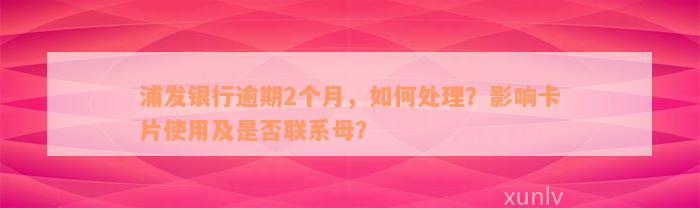 浦发银行逾期2个月，如何处理？影响卡片使用及是否联系母？