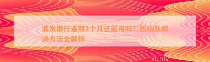 浦发银行逾期2个月还能用吗？影响及解决方法全解析