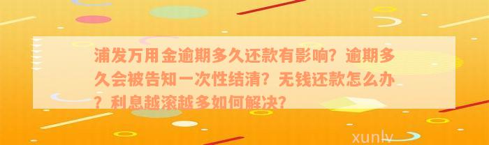 浦发万用金逾期多久还款有影响？逾期多久会被告知一次性结清？无钱还款怎么办？利息越滚越多如何解决？