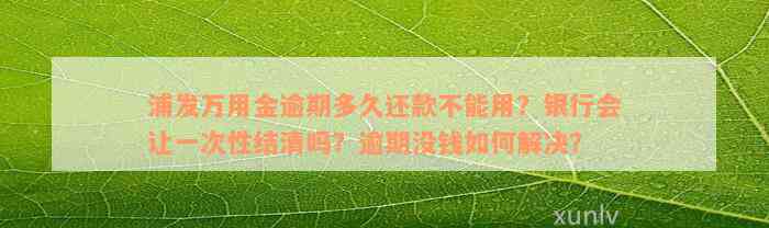 浦发万用金逾期多久还款不能用？银行会让一次性结清吗？逾期没钱如何解决？