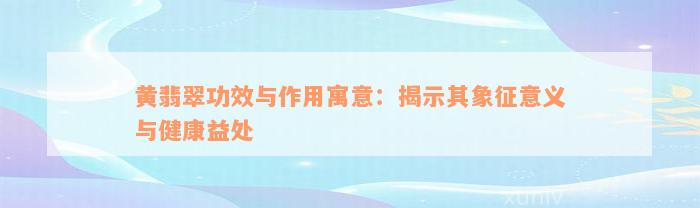 黄翡翠功效与作用寓意：揭示其象征意义与健康益处