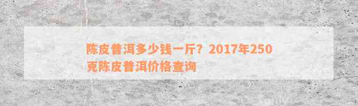 陈皮普洱多少钱一斤？2017年250克陈皮普洱价格查询