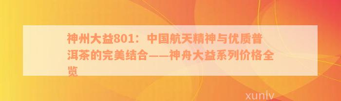 神州大益801：中国航天精神与优质普洱茶的完美结合——神舟大益系列价格全览