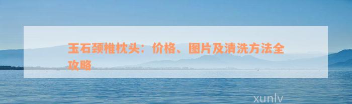 玉石颈椎枕头：价格、图片及清洗方法全攻略