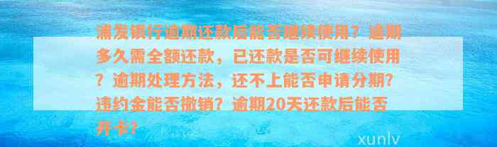 浦发银行逾期还款后能否继续使用？逾期多久需全额还款，已还款是否可继续使用？逾期处理方法，还不上能否申请分期？违约金能否撤销？逾期20天还款后能否开卡？