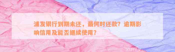 浦发银行到期未还，最何时还款？逾期影响信用及能否继续使用？