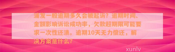 浦发一般逾期多久会被起诉？逾期时间、金额影响诉讼成功率，欠款超期限可能要求一次性还清。逾期10天无力偿还，解决方案是什么？