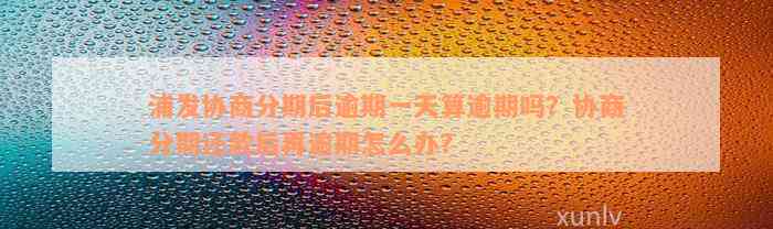 浦发协商分期后逾期一天算逾期吗？协商分期还款后再逾期怎么办？