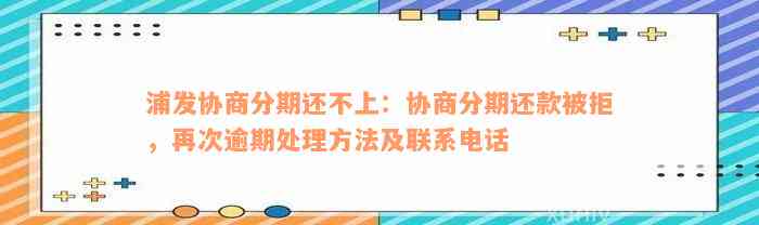 浦发协商分期还不上：协商分期还款被拒，再次逾期处理方法及联系电话