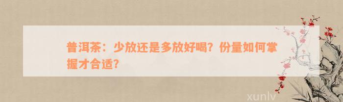 普洱茶：少放还是多放好喝？份量如何掌握才合适？