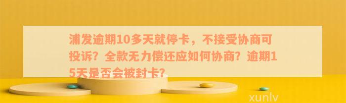 浦发逾期10多天就停卡，不接受协商可投诉？全款无力偿还应如何协商？逾期15天是否会被封卡？