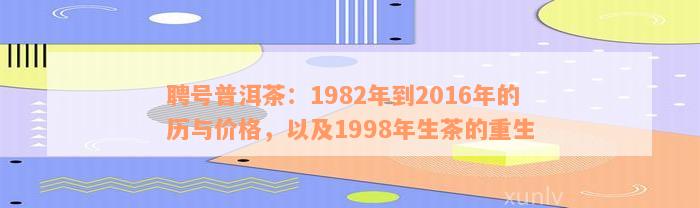 聘号普洱茶：1982年到2016年的历与价格，以及1998年生茶的重生