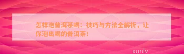 怎样泡普洱茶喝：技巧与方法全解析，让你泡出喝的普洱茶！