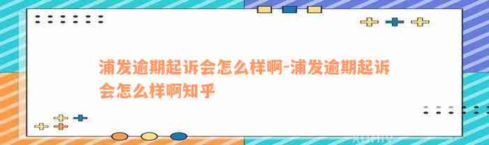 浦发逾期起诉会怎么样啊-浦发逾期起诉会怎么样啊知乎