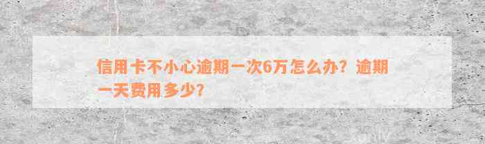 信用卡不小心逾期一次6万怎么办？逾期一天费用多少？