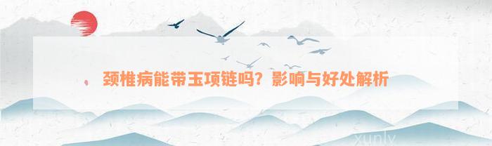 颈椎病能带玉项链吗？影响与好处解析