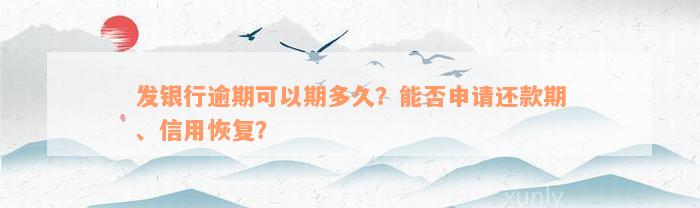 发银行逾期可以期多久？能否申请还款期、信用恢复？