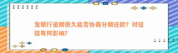 发银行逾期很久能否协商分期还款？对征信有何影响？