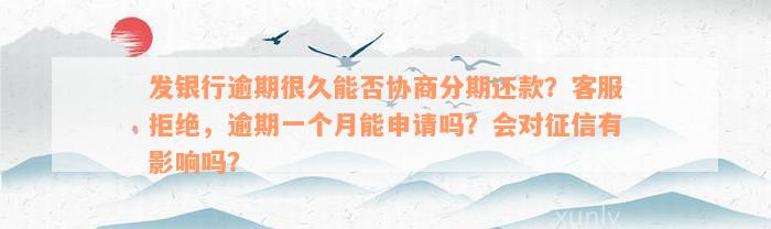 发银行逾期很久能否协商分期还款？客服拒绝，逾期一个月能申请吗？会对征信有影响吗？