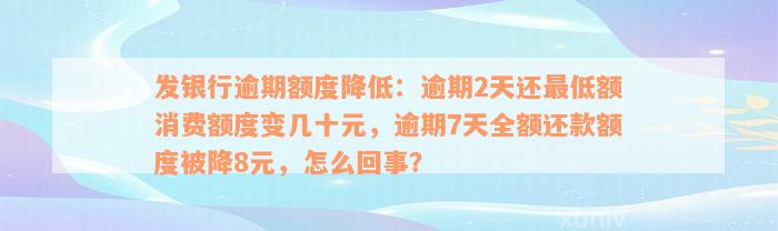 发银行逾期额度降低：逾期2天还最低额消费额度变几十元，逾期7天全额还款额度被降8元，怎么回事？