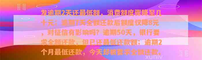 发逾期2天还最低额，消费额度骤降至几十元；逾期7天全额还款后额度仅降8元，对征信有影响吗？逾期50天，银行要求全额还款，但已还最低还款额；逾期2个月最低还款，今天却被要求全额还款。