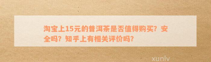 淘宝上15元的普洱茶是否值得购买？安全吗？知乎上有相关评价吗？