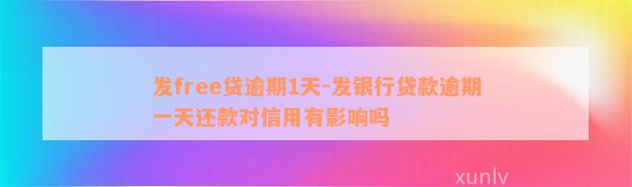 发free贷逾期1天-发银行贷款逾期一天还款对信用有影响吗