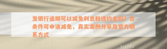 发银行逾期可以减免利息和违约金吗？合条件可申请减免，真实案例分享及官方联系方式