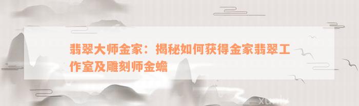 翡翠大师金家：揭秘如何获得金家翡翠工作室及雕刻师金蟾