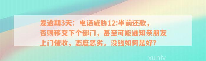 发逾期3天：电话威胁12:半前还款，否则移交下个部门，甚至可能通知亲朋友上门催收，态度恶劣。没钱如何是好？