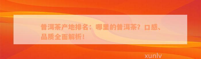 普洱茶产地排名：哪里的普洱茶？口感、品质全面解析！