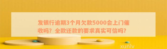 发银行逾期3个月欠款5000会上门催收吗？全款还款的要求真实可信吗？