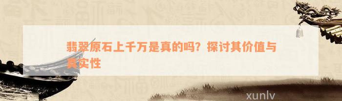 翡翠原石上千万是真的吗？探讨其价值与真实性