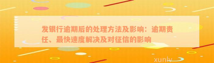 发银行逾期后的处理方法及影响：逾期责任、最快速度解决及对征信的影响