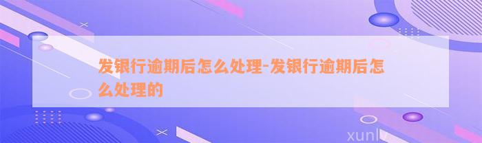 发银行逾期后怎么处理-发银行逾期后怎么处理的