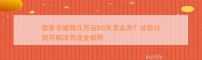 信用卡逾期几万元90天怎么办？还款计划与解决方法全解析