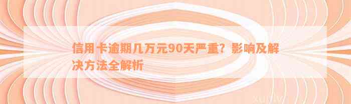 信用卡逾期几万元90天严重？影响及解决方法全解析