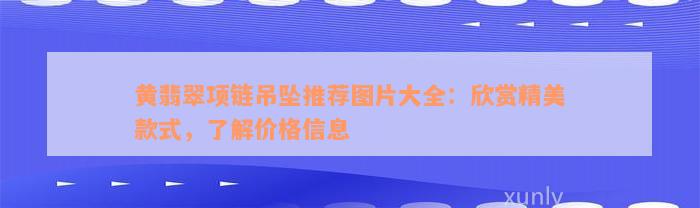 黄翡翠项链吊坠推荐图片大全：欣赏精美款式，了解价格信息